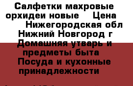 Салфетки махровые орхидеи новые. › Цена ­ 450 - Нижегородская обл., Нижний Новгород г. Домашняя утварь и предметы быта » Посуда и кухонные принадлежности   